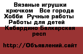 Вязаные игрушки крючком - Все города Хобби. Ручные работы » Работы для детей   . Кабардино-Балкарская респ.